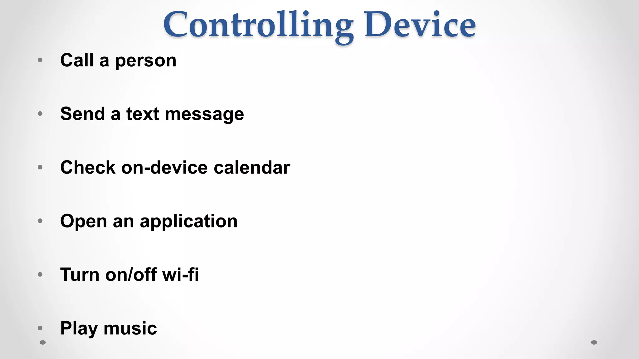 Controlling Device
• Call a person
• Send a text message
• Check on-device calendar
• Open an application
• Turn on/off wi-fi
• Play music
 