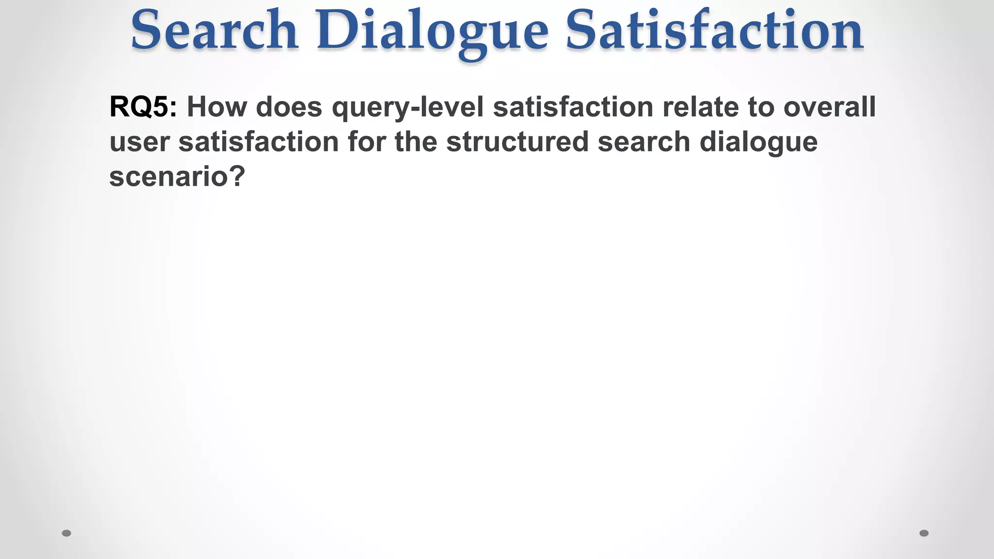 Search Dialogue Satisfaction
RQ5: How does query-level satisfaction relate to overall
user satisfaction for the structured search dialogue
scenario?
 