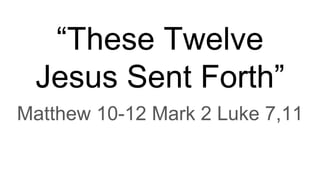 “These Twelve
Jesus Sent Forth”
Matthew 10-12 Mark 2 Luke 7,11
 