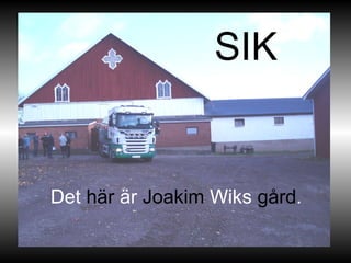 SIK Det  här  är  Joakim  Wiks  gård . 