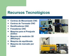 Recursos Tecnológicos Centros de Mecanizado CNC Centros de Torneado CNC Rectificadoras CNC Fresadoras CNC Maquina para el Preajuste (Zoller) Maquina de medición 3D (Mitutoyo) Maquina de equilibrado Maquina de marcado por Láser 