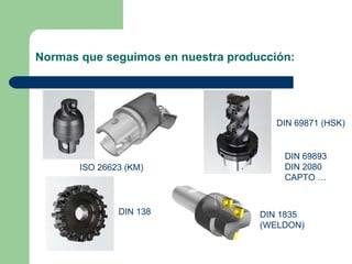Normas que seguimos en nuestra producción: ISO 26623 (KM) DIN 69871 (HSK) DIN 138 DIN 69893 DIN 2080 CAPTO … DIN 1835 (WELDON) 