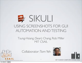 SIKULI
USING SCREENSHOTS FOR GUI
 AUTOMATION AND TESTING
 Tsung-Hsiang (Sean) Chang, Rob Miller
              MIT CSAIL


    Collaborator: Tom Yeh

                   1
 
