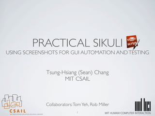 PRACTICAL SIKULI
USING SCREENSHOTS FOR GUI AUTOMATION AND TESTING


             Tsung-Hsiang (Sean) Chang
                    MIT CSAIL



             Collaborators: Tom Yeh, Rob Miller
                             1
 