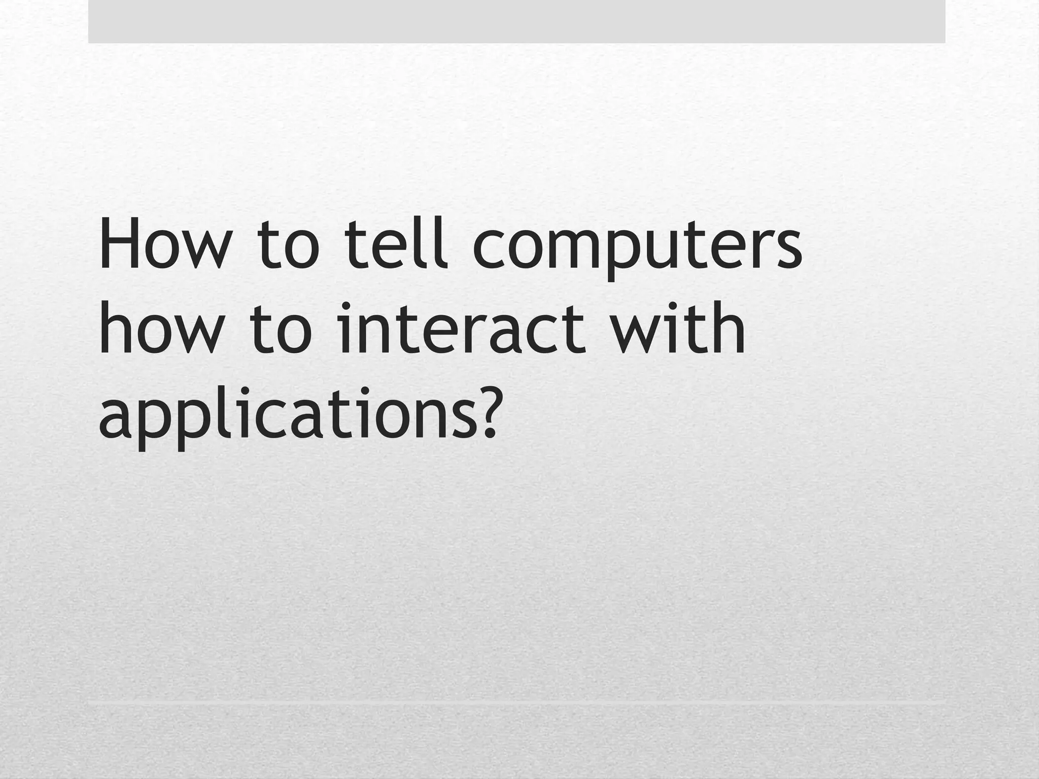 How to tell computers 
how to interact with 
applications? 
 