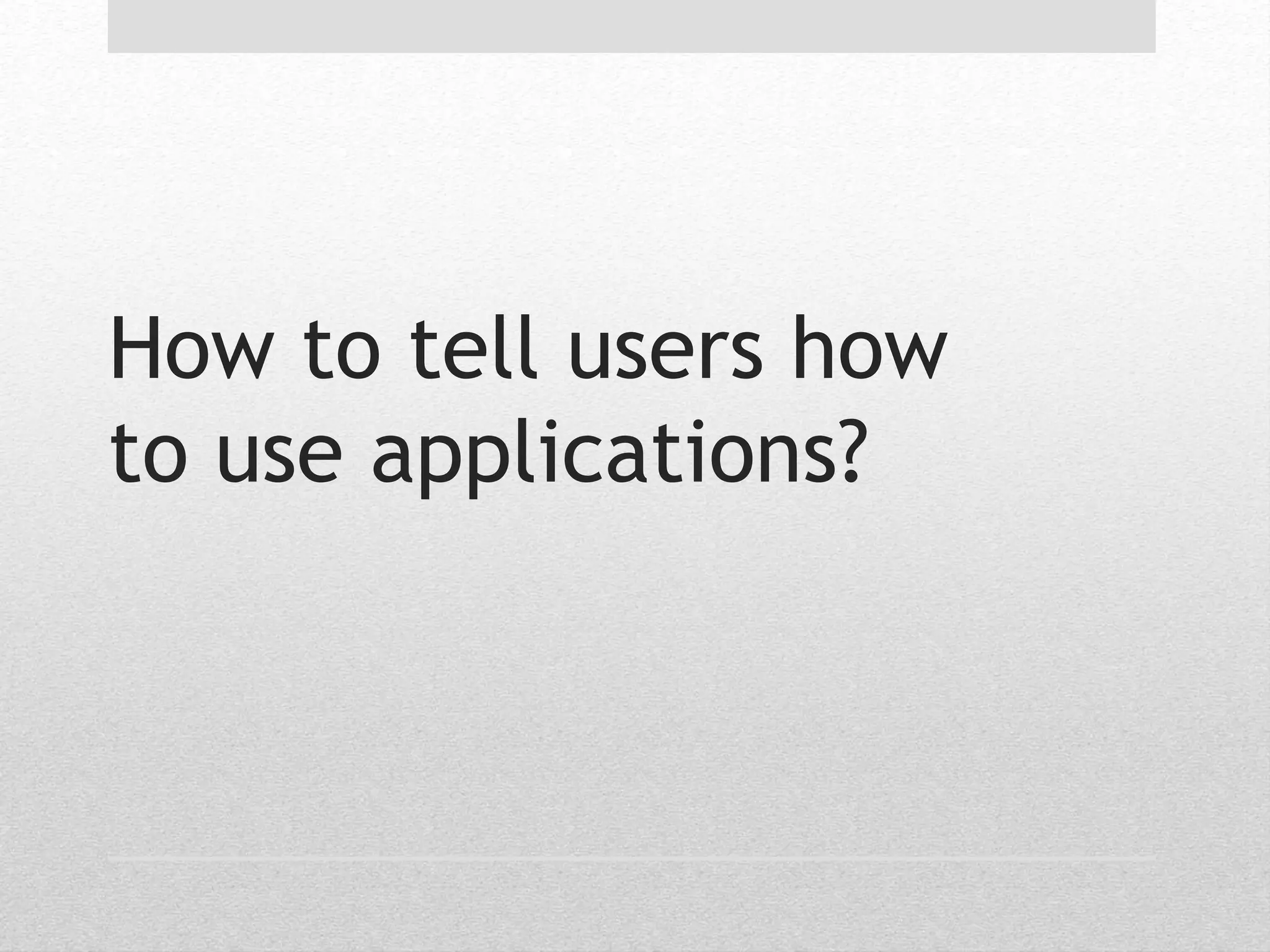 How to tell users how 
to use applications? 
 