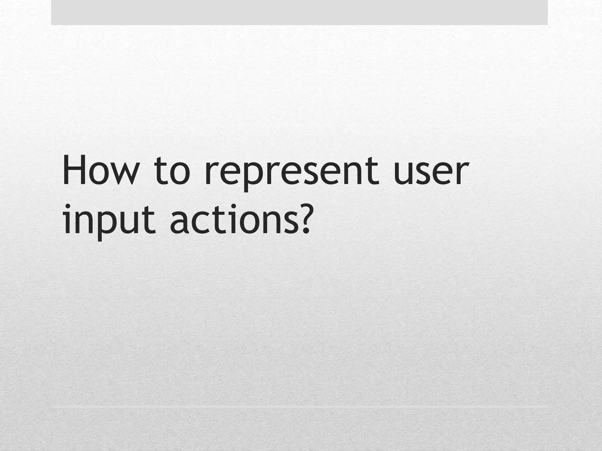 How to represent user 
input actions? 
 