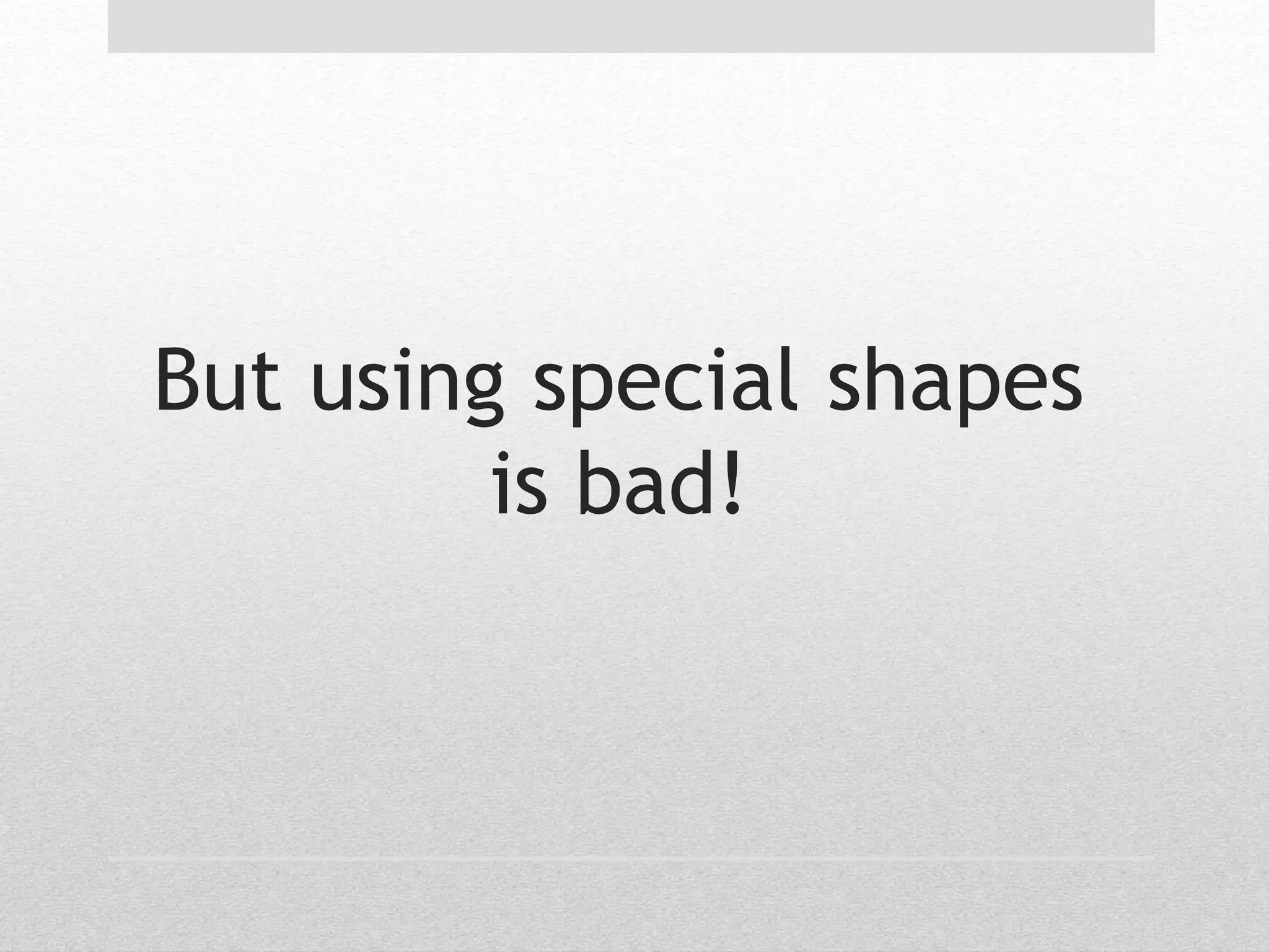 But using special shapes 
is bad! 
 