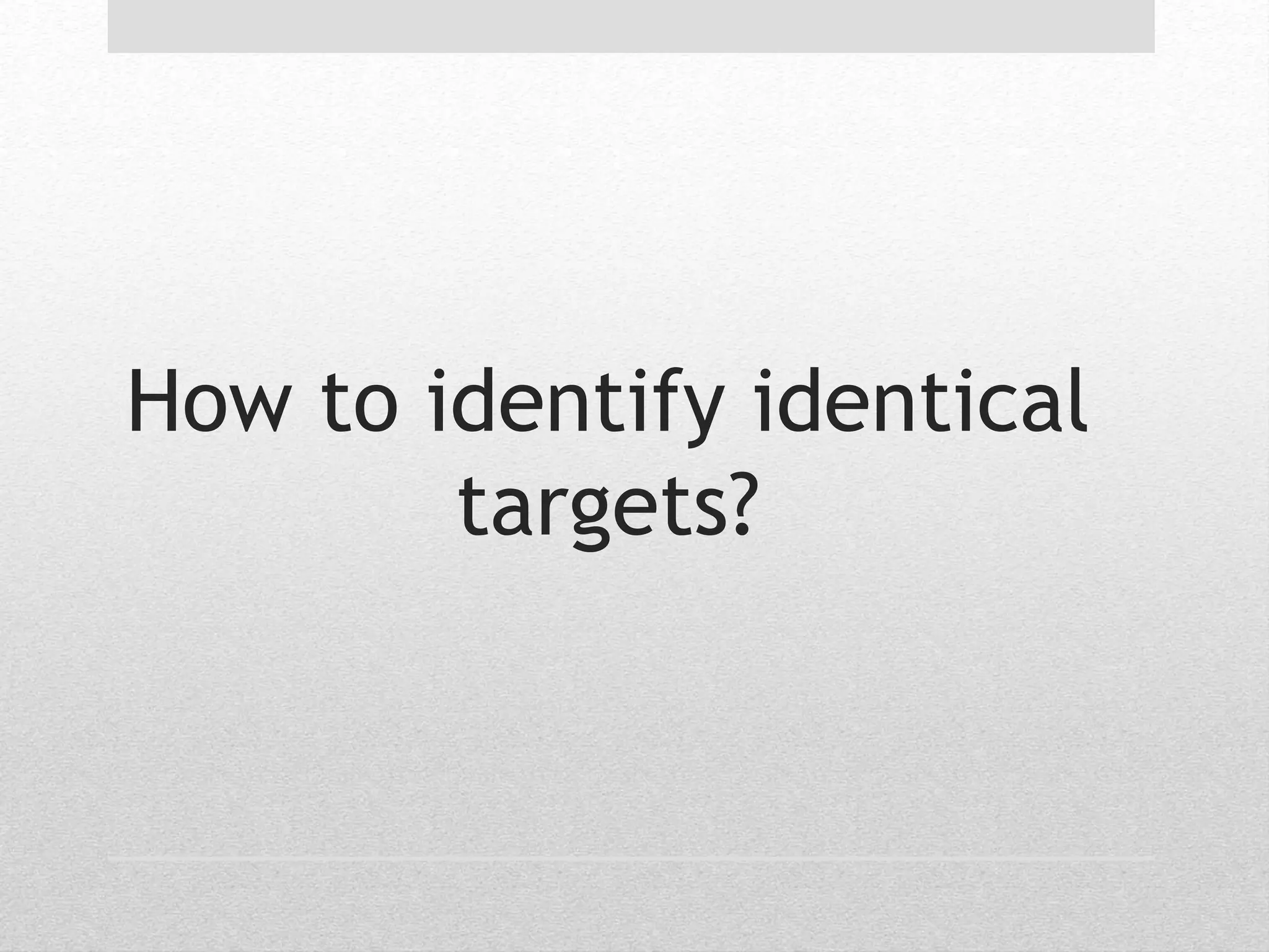 How to identify identical 
targets? 
 