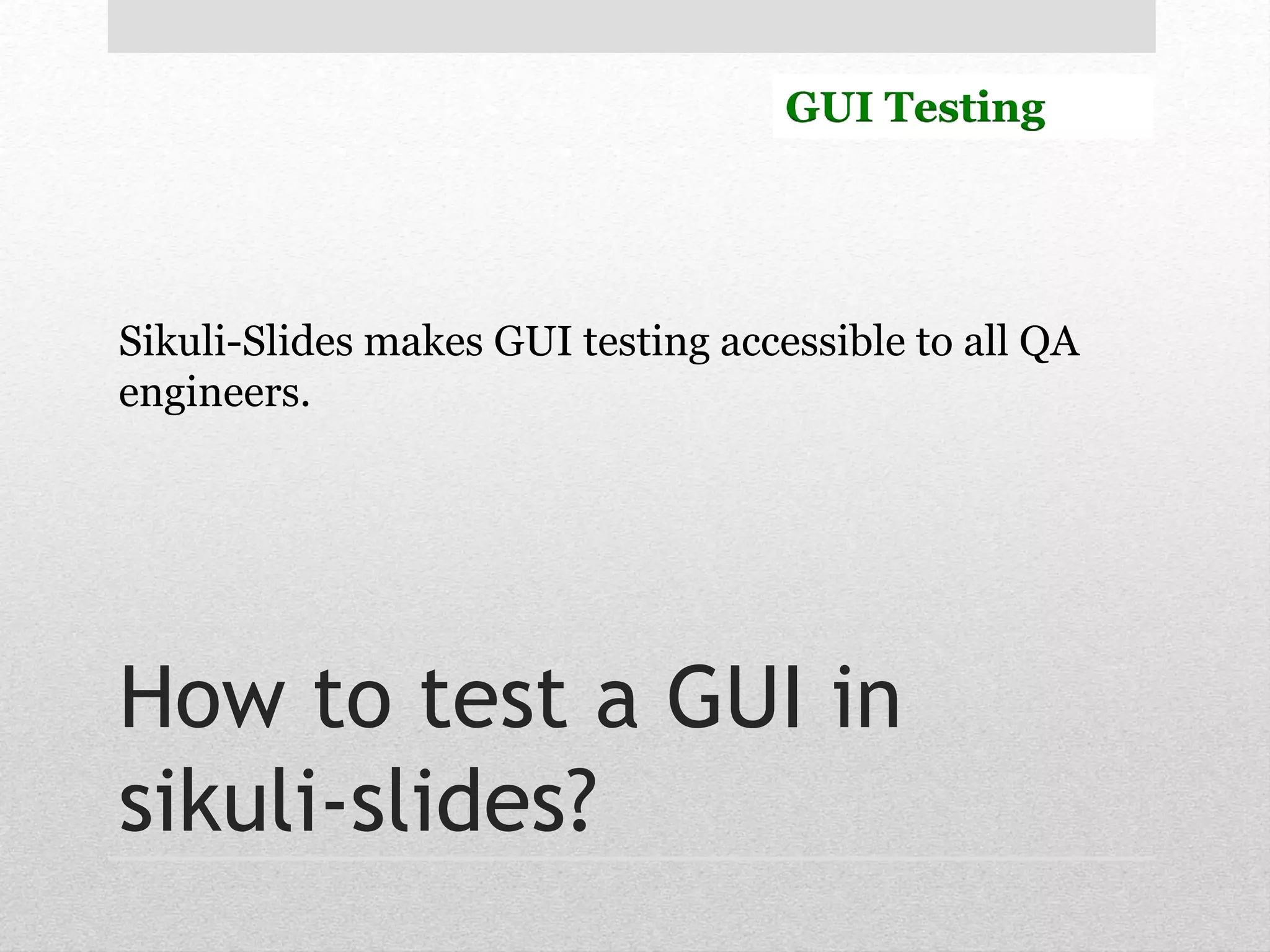 GUI Testing 
Sikuli-Slides makes GUI testing accessible to all QA 
engineers. 
How to test a GUI in 
sikuli-slides? 
 