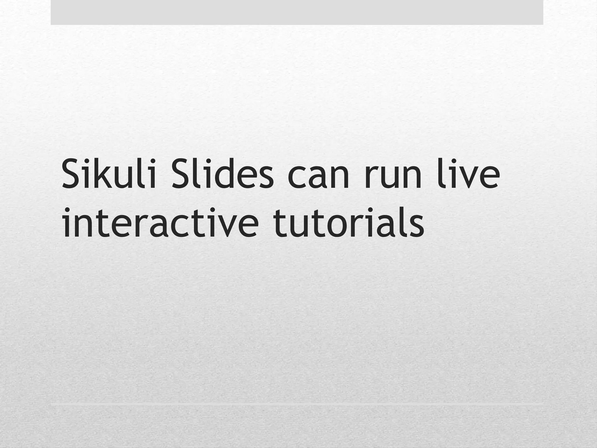 Sikuli Slides can run live 
interactive tutorials 
 