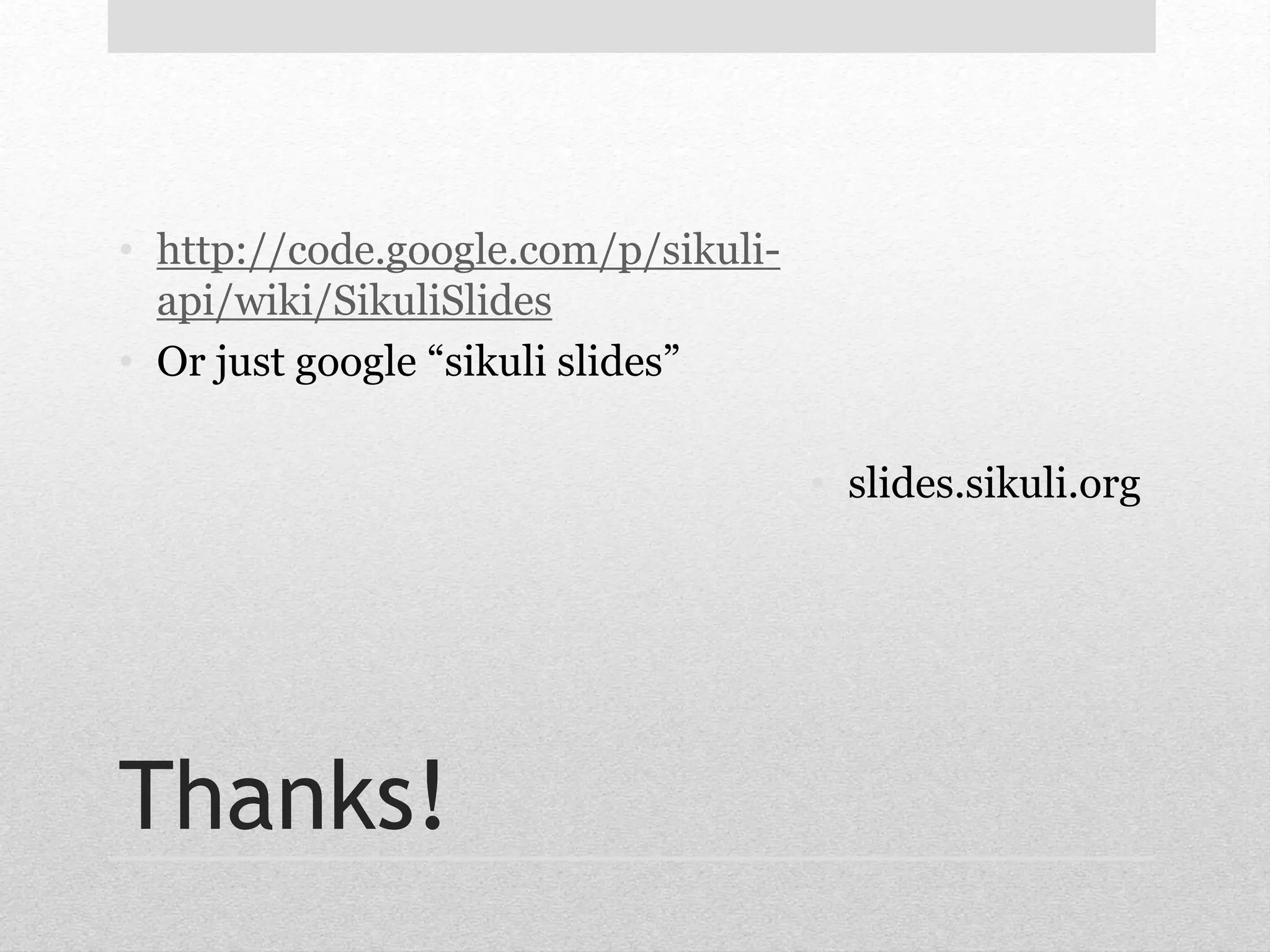 • http://code.google.com/p/sikuli-api/ 
wiki/SikuliSlides 
• Or just google “sikuli slides” 
Thanks! 
• slides.sikuli.org 
