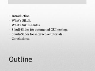 • Introduction. 
• What’s Sikuli. 
• What’s Sikuli-Slides. 
• Sikuli-Slides for automated GUI testing. 
• Sikuli-Slides fo...