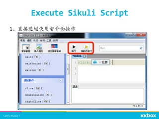 1.  直接透過使用者介面操作	
  	
  
Execute	
  Sikuli	
  Script	
 
 