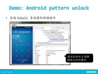 •  透過	
 Sikuli	
  來做圖形解鎖操作	
  
Demo:	
  Android	
  pattern	
  unlock	
 
無法抓取到	
 9	
 個解
鎖點元件的屬性	
 
 