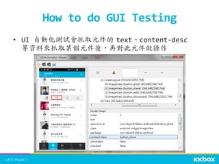 •  UI	
  自動化測試會抓取元件的	
 text、content-­‐desc	
  
等資料來抓取某個元件後，再對此元件做操作	
  
How	
  to	
  do	
  GUI	
  Testing	
 
 