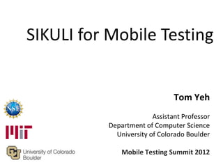 SIKULI for Mobile Testing


                               Tom Yeh
                        Assistant Professor
          Department of Computer Science
            University of Colorado Boulder

              Mobile Testing Summit 2012
 