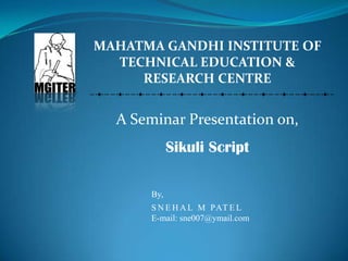 MAHATMA GANDHI INSTITUTE OF TECHNICAL EDUCATION & RESEARCH CENTRE A Seminar Presentation on, Sikuli Script By, SNEHAL M PATEL E-mail: sne007@ymail.com 