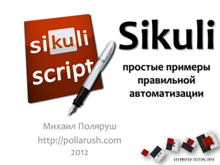 Sikuli
                       простые примеры
                          правильной
                        автоматизации

 Михаил Поляруш
http://poliarush.com
        2012
                               AUTOMATED-TESTING.INFO
 