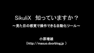 SikuliX 知っていますか？
～見た目の感覚で操作できる自動化ツール～
小原増雄
（http://masuo.doorblog.jp ）
 