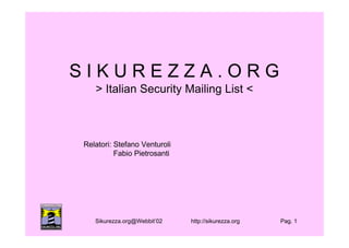 SIKUREZZA.ORG
   > Italian Security Mailing List <



Relatori: Stefano Venturoli
          Fabio Pietrosanti




   Sikurezza.org@Webbit’02    http://sikurezza.org   Pag. 1
 