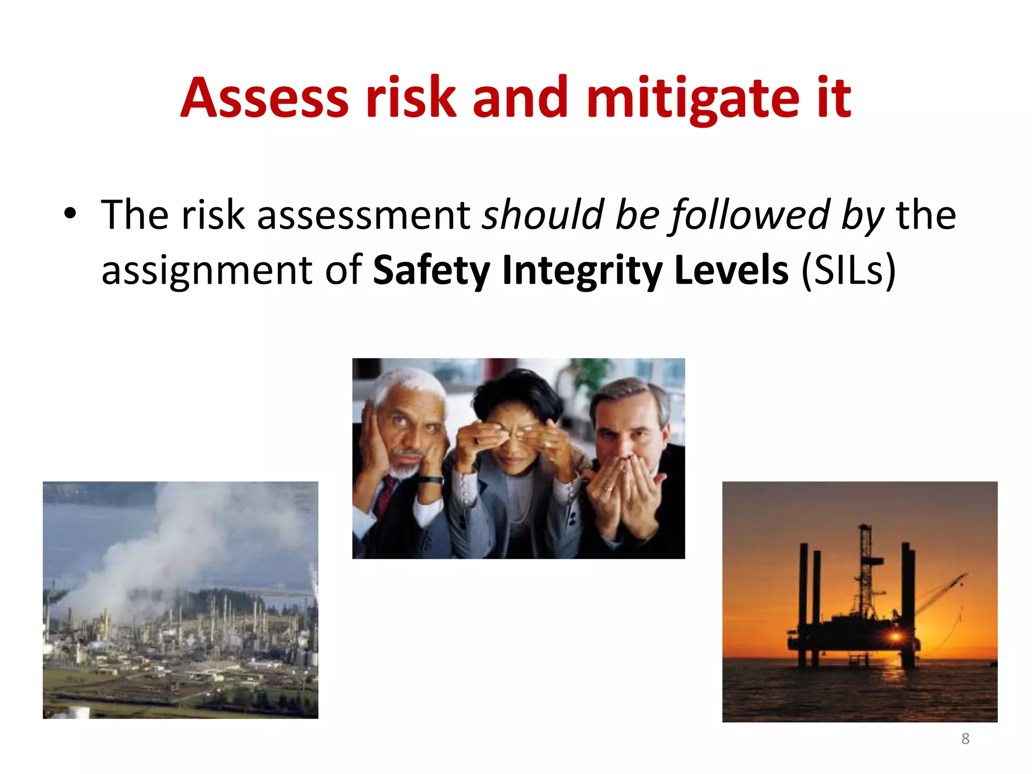 Assess risk and mitigate it
• The risk assessment should be followed by the
assignment of Safety Integrity Levels (SILs)
8
 