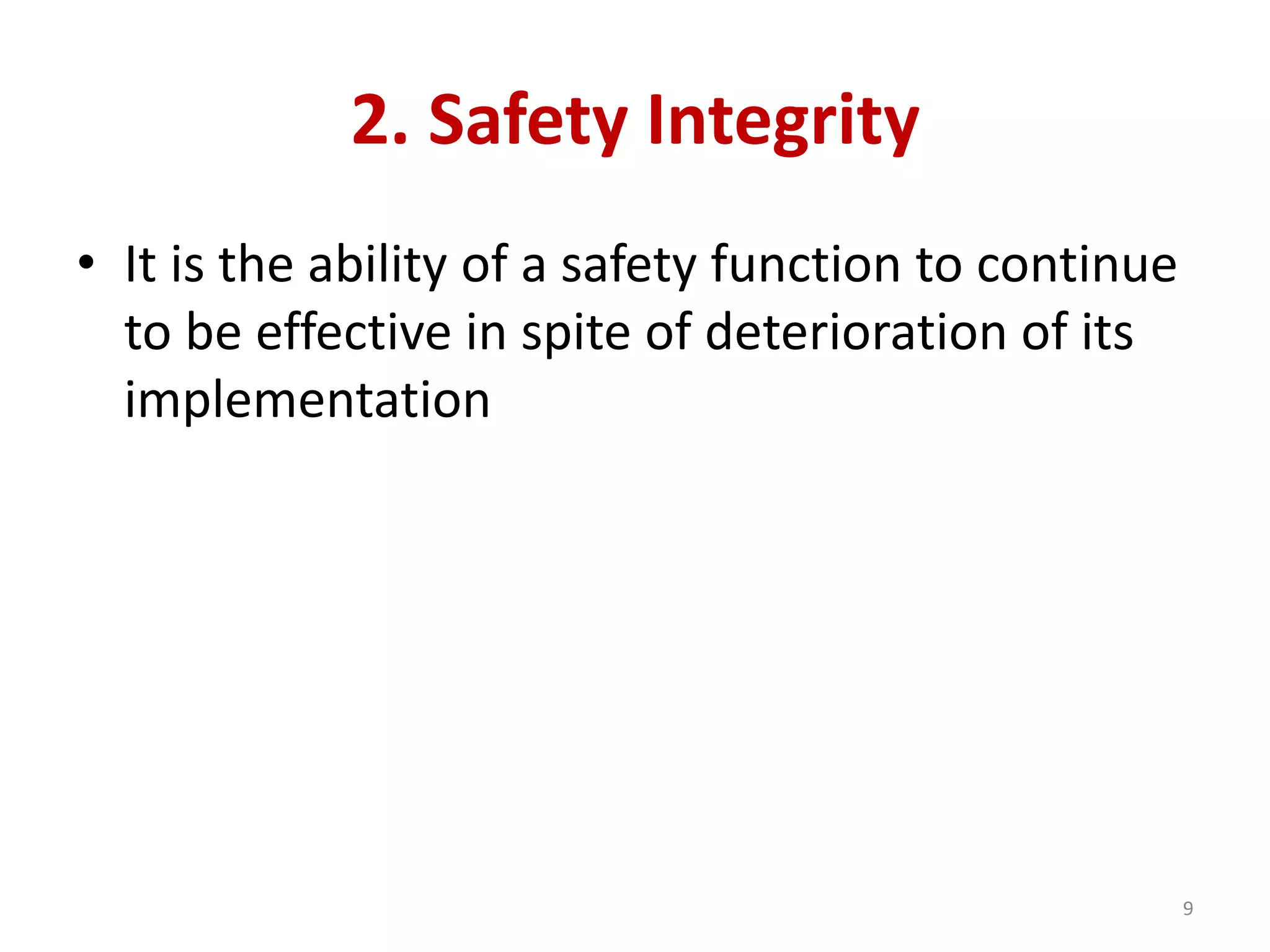 2. Safety Integrity
• It is the ability of a safety function to continue
to be effective in spite of deterioration of its
implementation
9
 