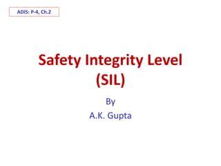 Safety Integrity Level
(SIL)
By
A.K. Gupta
ADIS: P-4, Ch.2
 