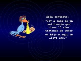 Ésta contesta: - “Voy a casa de un matrimonio que tiene 10 años tratando de tener un hijo y aquí le llevo uno.”