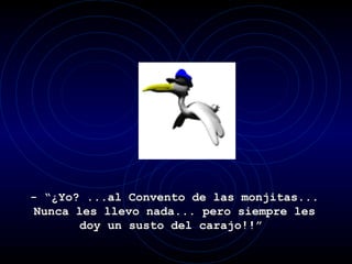 - “¿Yo? ...al Convento de las monjitas... Nunca les llevo nada... pero siempre les doy un susto del carajo!!”