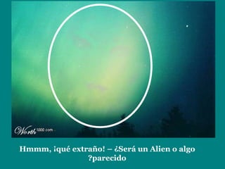 Hmmm, ¡qué extraño! – ¿Será un Alien o algo parecido? 