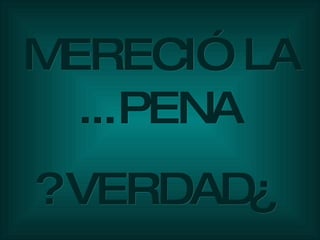 MERECIÓ LA PENA... ¿VERDAD? 