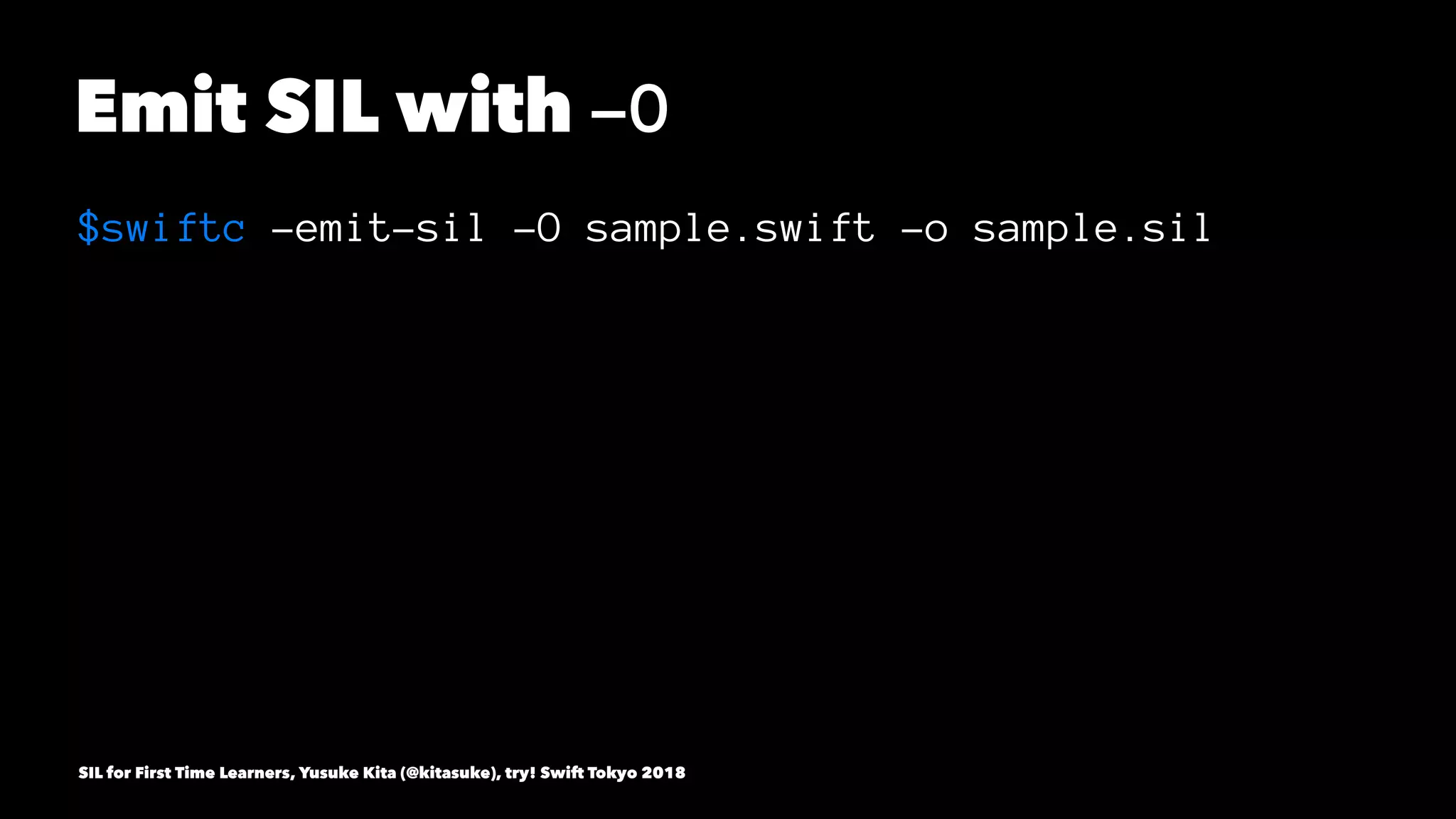 Emit SIL with -O
$swiftc -emit-sil -O sample.swift -o sample.sil
SIL for First Time Learners, Yusuke Kita (@kitasuke), try! Swift Tokyo 2018
 