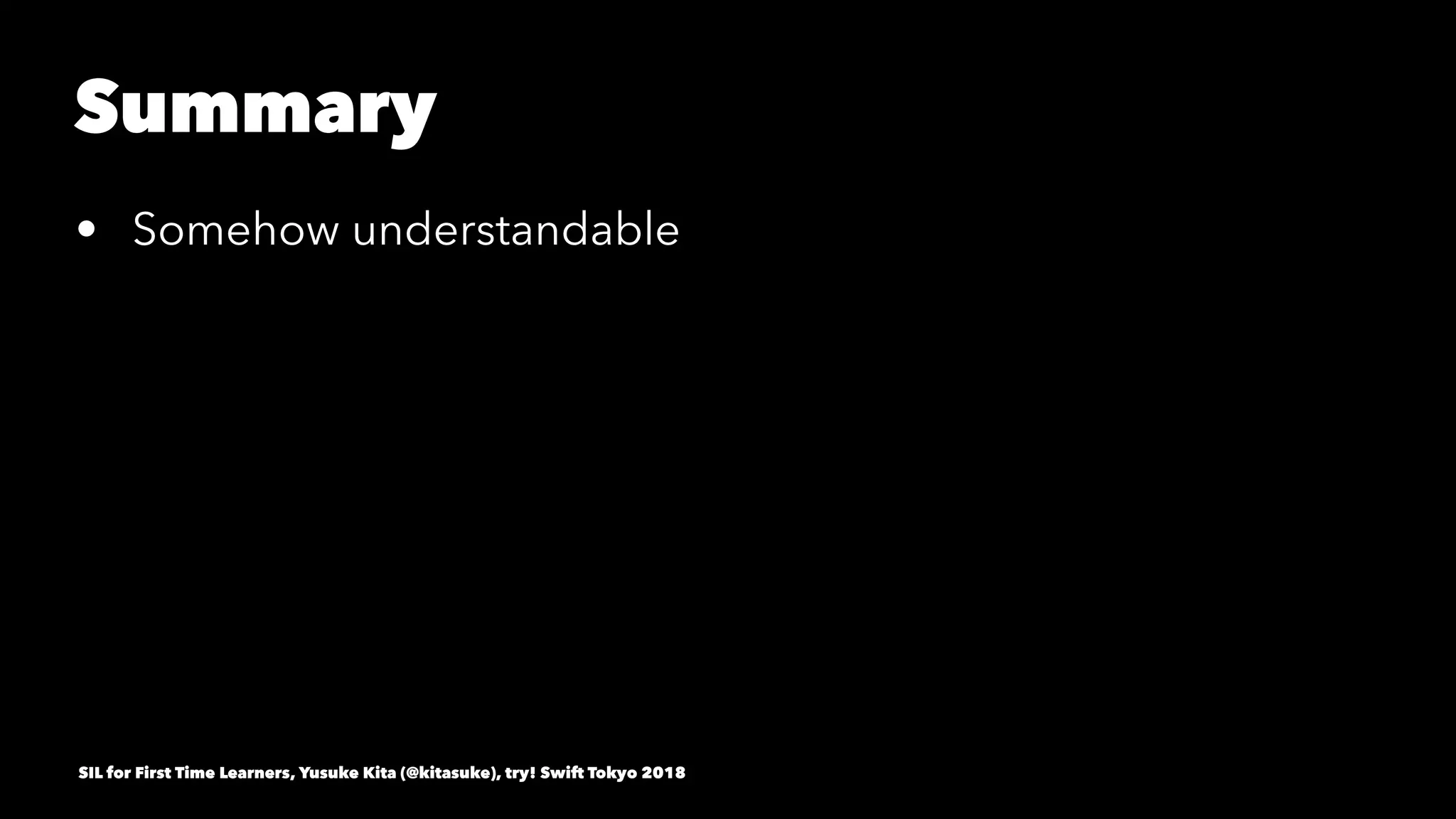Summary
• Somehow understandable
SIL for First Time Learners, Yusuke Kita (@kitasuke), try! Swift Tokyo 2018
 