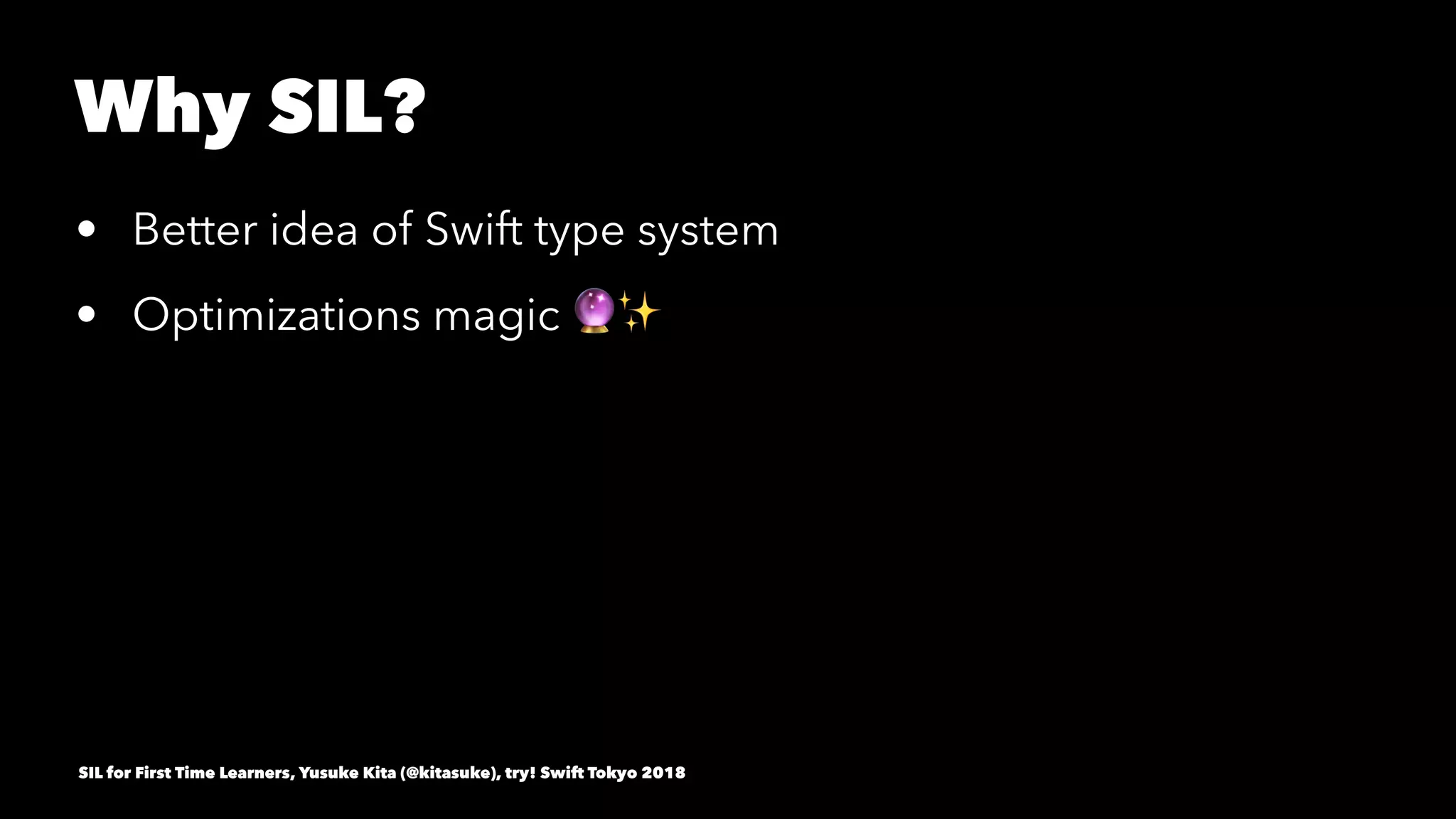 Why SIL?
• Better idea of Swift type system
• Optimizations magic !✨
SIL for First Time Learners, Yusuke Kita (@kitasuke), try! Swift Tokyo 2018
 