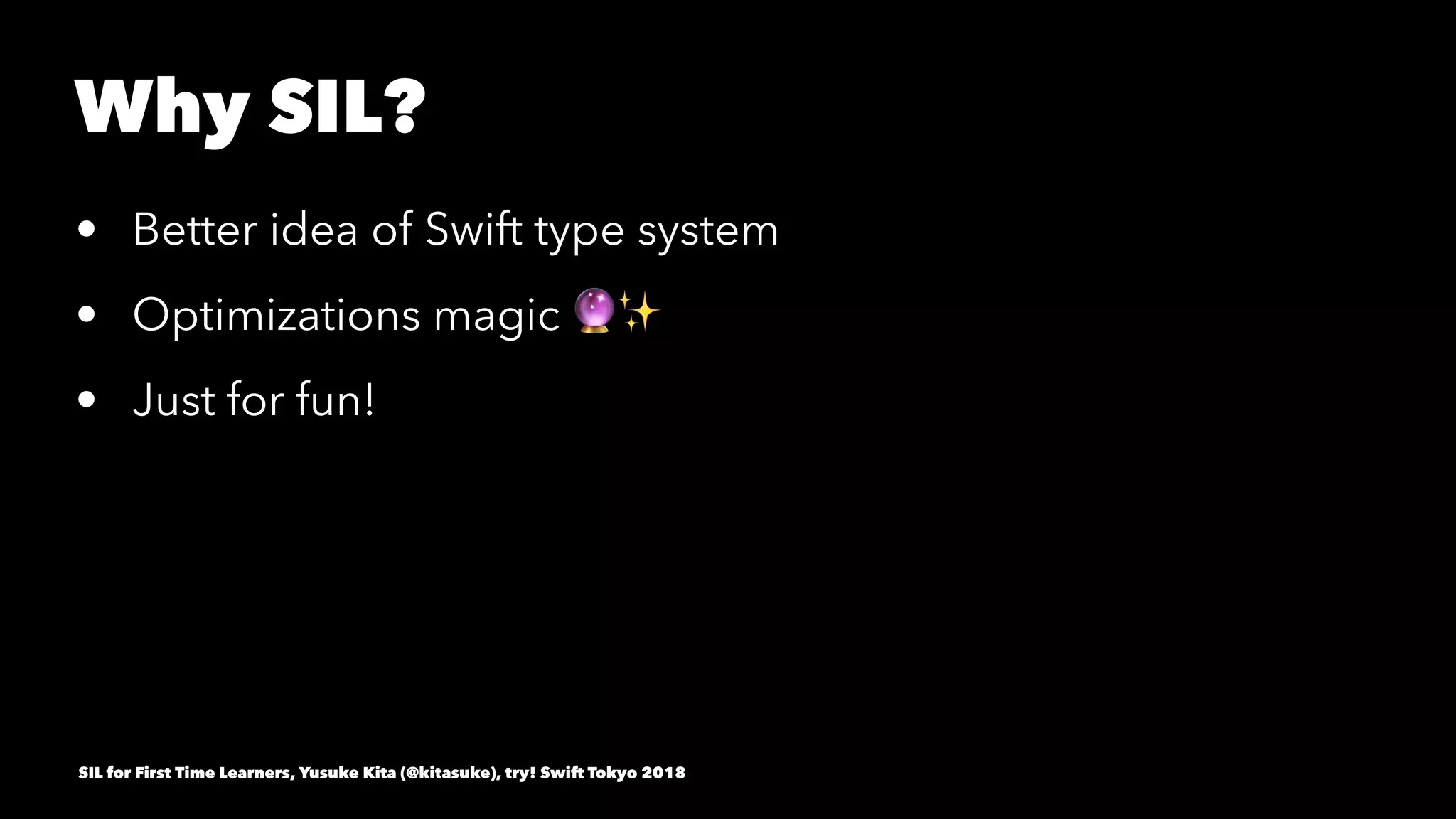 Why SIL?
• Better idea of Swift type system
• Optimizations magic !✨
• Just for fun!
SIL for First Time Learners, Yusuke Kita (@kitasuke), try! Swift Tokyo 2018
 
