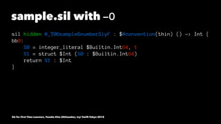 sample.sil with -O
sil hidden @_T06sample6numberSiyF : $@convention(thin) () -> Int {
bb0:
%0 = integer_literal $Builtin.Int64, 1
%1 = struct $Int (%0 : $Builtin.Int64)
return %1 : $Int
}
SIL for First Time Learners, Yusuke Kita (@kitasuke), try! Swift Tokyo 2018
 