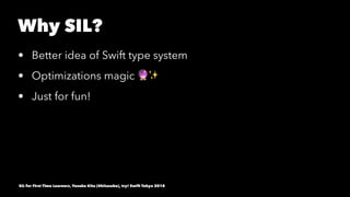 Why SIL?
• Better idea of Swift type system
• Optimizations magic !✨
• Just for fun!
SIL for First Time Learners, Yusuke K...