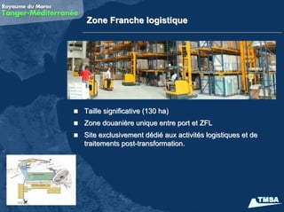 Zone Franche logistique




Taille significative (130 ha)
Zone douanière unique entre port et ZFL
Site exclusivement dédié aux activités logistiques et de
traitements post-transformation.
 