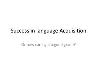 Success in language Acquisition
Or how can I get a good grade?
 
