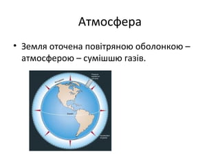 Атмосфера
• Земля оточена повітряною оболонкою –
  атмосферою – сумішшю газів.
 