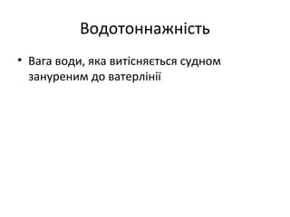 Водотоннажність
• Вага води, яка витісняється судном
  зануреним до ватерлінії
 