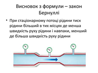 Висновок з формули – закон
              Бернуллі
• При стаціонарному потоці рідини тиск
  рідини більший в тих місцях де менша
  швидкість руху рідини і навпаки, менший
  де більша швидкість руху рідини
 