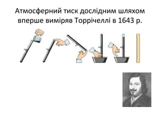 Атмосферний тиск дослідним шляхом
 вперше виміряв Торрічеллі в 1643 р.
 