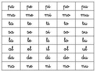 pa   pe   pi   po   pu
ma   me   mi   mo   mu
ta   te   ti   to   tu
sa   se   si   so   su
la   le   li   lo   lu
al   el   il   ol   ul
da   de   di   do   du
na   ne   ni   no   nu
 