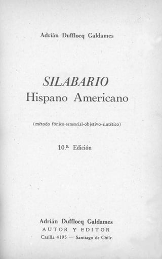 Adriin Dufflocq Galdames .
(método fónico-sensorial-objetivo-sintético)
4
10." Edición

Adrián Dufflocg Galdames
A U T O R Y E D I T O R
I
Casilla 4195 - Santiago de Chile.
 