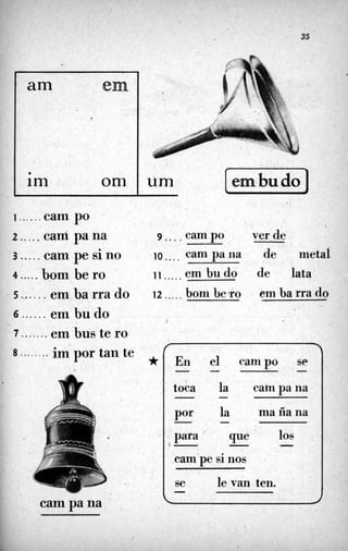 , . .
35
En el campo se
toca la campana
la ma ña na
-Por
. para ' que los
- - -
-
- - -
.campe si nos
se le van ten.- t
a m e m
a
im om
1......cam PO
2 .....carrí pa na
4 . . . . .bom be ro
5 .......em ba rra do
3 ..... cam pe si no
6 . . . . . .em bu do
7 ........em bus te ro
8 ......... importante
I
cam pa na
u m . [enibudo]
9 . . . .campo
10 .... cam pa Iia
11 .....em bu do
ver de
de metal
de lata
em ba rra do
*
 