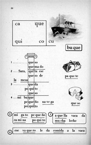 . 30
1 ...........
i ....Sara,
1á mesa
-
3 ...........
ca que
que so
que ma do
quita ese
queso de
que da
cu
pe
PO
que fío na ve ga
qui to
4 ...
ormi gato pequefío
ca mi na PO cpi to
- i
[buqueJ
pa que te
que so
@aquella vaca d a
1
. I
1 mucha leche I
ese vaquero le da comida a la vaca 1
 