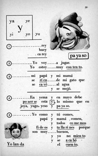 39
l  carey
@_--___-_____mi
papá y mi mamá
se
se
r
íen----,-.de mi gato que
--
ca y&----- al agua
y se mojó.
-
i
t
----------.
En yema y en mayo debe .
PO ner se esta m,lo inisrno que en 6
@
joya, yugo, yeso y payaso.
o------
-,-- - :Yo como y tú comes,
papá y mamá ,comen,
Yo lan da
, y todos comernos
fideos y tallarines porque
son muy- ----buenos,
y yo no miento
y se .acabó
el cuento.
 