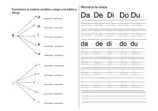 Formemos la cadena vocálica y pega una sílaba y
dibuja
a ____ ____
o ____ ____
d i ____ ____
e ____ ____
u ____ ____
a ____ ____
o ____ ____
d i ____ ____
e ____ ____
u ____ ____
Remarca la sílaba
Da De Di Do Du
Da De Di Do Du
Da De Di Do Du
da de di do du
da de di do du
da de di do du
da de di do du
da de di do du
. .
 